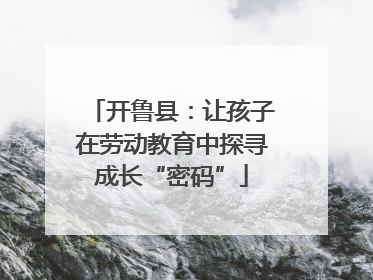 开鲁县：让孩子在劳动教育中探寻成长“密码”