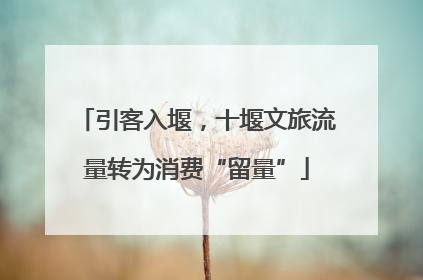 引客入堰，十堰文旅流量转为消费“留量”