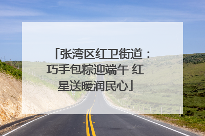 张湾区红卫街道：巧手包粽迎端午 红星送暖润民心