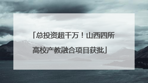 总投资超千万！山西四所高校产教融合项目获批