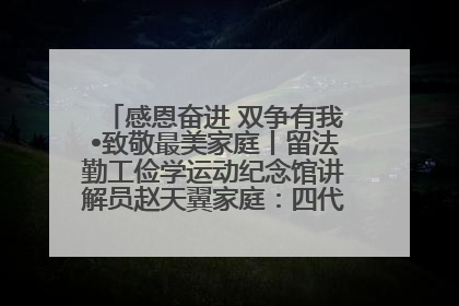 感恩奋进 双争有我•致敬最美家庭丨留法勤工俭学运动纪念馆讲解员赵天翼家庭：四代人一脉相承赤子心