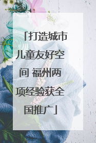 打造城市儿童友好空间 福州两项经验获全国推广