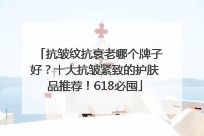 抗皱纹抗衰老哪个牌子好？十大抗皱紧致的护肤品推荐！618必囤