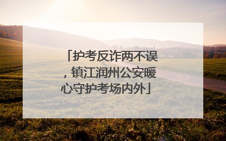 护考反诈两不误，镇江润州公安暖心守护考场内外