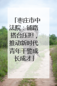 枣庄市中法院：铺路搭台压担，推动新时代青年干警成长成才