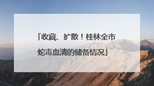 收藏、扩散！桂林全市蛇毒血清的储备情况