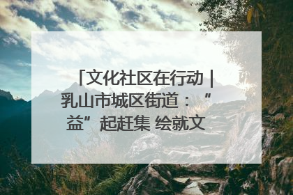 文化社区在行动｜乳山市城区街道：“益”起赶集 绘就文化社区新图景