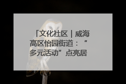 文化社区｜威海高区怡园街道：“多元活动”点亮居民“多彩生活”