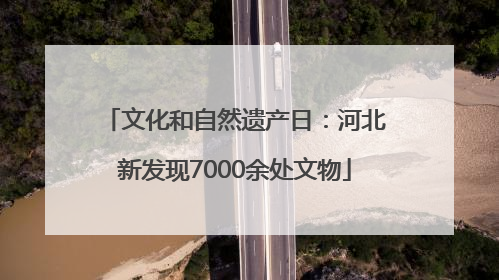 文化和自然遗产日：河北新发现7000余处文物