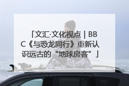 文汇·文化视点｜BBC《与恐龙同行》重新认识远古的“地球房客”