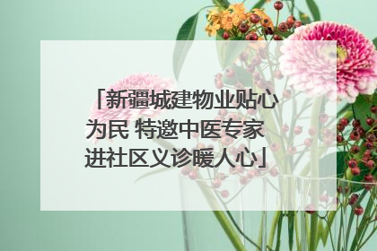 新疆城建物业贴心为民 特邀中医专家进社区义诊暖人心