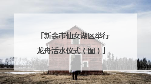 新余市仙女湖区举行龙舟活水仪式（图）