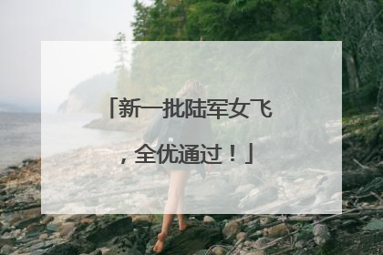 新一批陆军女飞，全优通过！