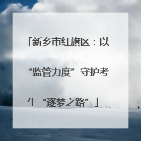 新乡市红旗区：以“监管力度”守护考生“逐梦之路”