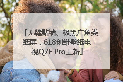 无缝贴墙、极黑广角类纸屏，618创维壁纸电视Q7F Pro上新