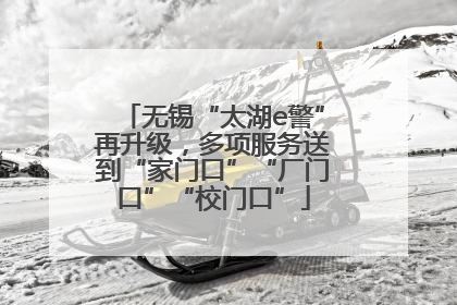无锡“太湖e警”再升级，多项服务送到“家门口”“厂门口”“校门口”