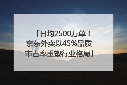 日均2500万单！京东外卖以45%品质市占率重塑行业格局