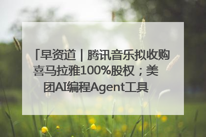 早资道｜腾讯音乐拟收购喜马拉雅100%股权；美团AI编程Agent工具NoCode上线