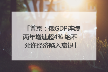 普京：俄GDP连续两年增速超4% 绝不允许经济陷入衰退