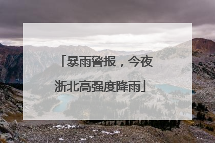 暴雨警报，今夜浙北高强度降雨