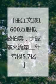 曲江文旅1600万股拟被拍卖，手握爆火流量三年亏损5.7亿