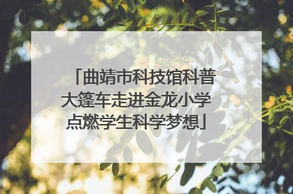 曲靖市科技馆科普大篷车走进金龙小学点燃学生科学梦想