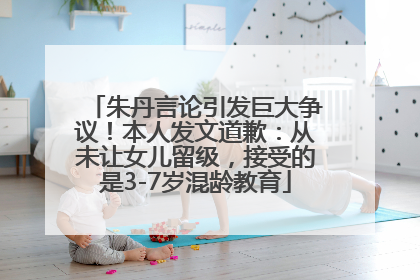 朱丹言论引发巨大争议！本人发文道歉：从未让女儿留级，接受的是3-7岁混龄教育