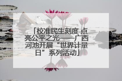 校准民生刻度 点亮公平之光——广西河池开展“世界计量日”系列活动