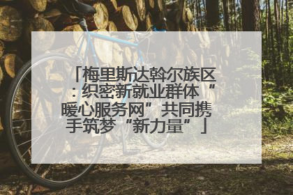 梅里斯达斡尔族区：织密新就业群体“暖心服务网”共同携手筑梦“新力量”