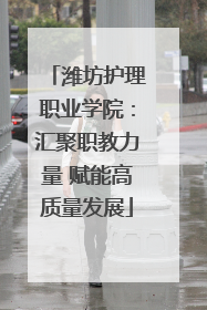 潍坊护理职业学院：汇聚职教力量 赋能高质量发展