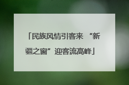 民族风情引客来 “新疆之窗”迎客流高峰