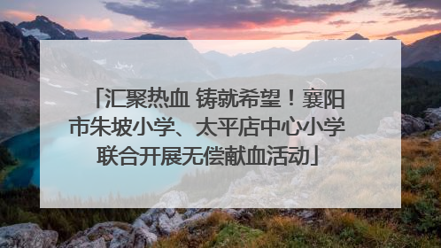 汇聚热血 铸就希望！襄阳市朱坡小学、太平店中心小学联合开展无偿献血活动