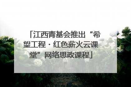 江西青基会推出“希望工程・红色薪火云课堂”网络思政课程