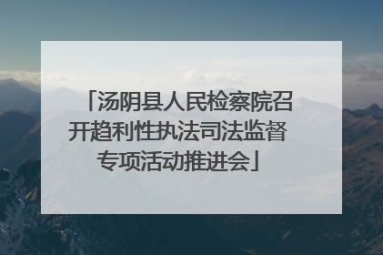 汤阴县人民检察院召开趋利性执法司法监督专项活动推进会