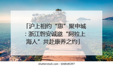 沪上相约“惠”聚申城：浙江磐安诚邀“阿拉上海人”共赴康养之约