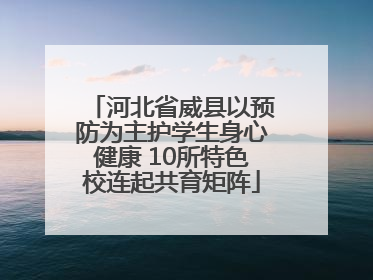 河北省威县以预防为主护学生身心健康 10所特色校连起共育矩阵