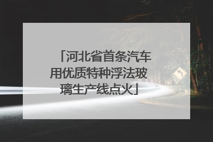 河北省首条汽车用优质特种浮法玻璃生产线点火