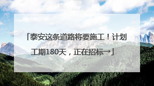 泰安这条道路将要施工！计划工期180天，正在招标→