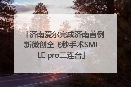 济南爱尔完成济南首例新微创全飞秒手术SMILE pro二连台