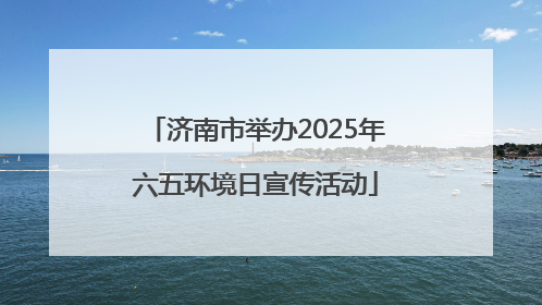 济南市举办2025年六五环境日宣传活动