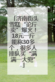 济南街头雪糕“论斤卖”爆火！18元一斤能称30多个，很多人排队买“满满一大兜”