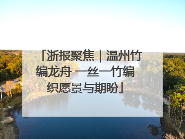 浙报聚焦｜温州竹编龙舟 一丝一竹编织愿景与期盼