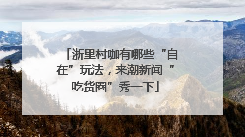 浙里村咖有哪些“自在”玩法，来潮新闻“吃货圈”秀一下