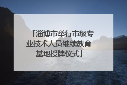 淄博市举行市级专业技术人员继续教育基地授牌仪式