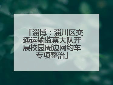 淄博：淄川区交通运输监察大队开展校园周边网约车专项整治