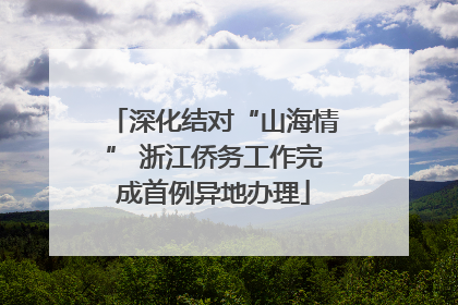 深化结对“山海情” 浙江侨务工作完成首例异地办理