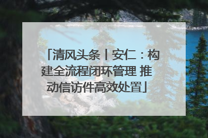 清风头条丨安仁：构建全流程闭环管理 推动信访件高效处置
