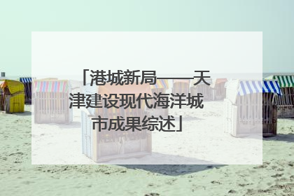 港城新局——天津建设现代海洋城市成果综述