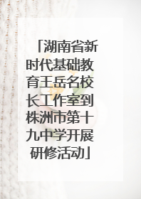 湖南省新时代基础教育王岳名校长工作室到株洲市第十九中学开展研修活动