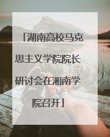 湖南高校马克思主义学院院长研讨会在湘南学院召开